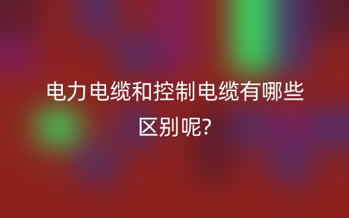 電力電纜和控制電纜有哪些區(qū)別呢?(圖1)
