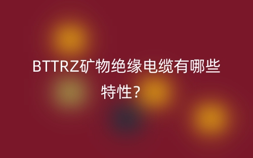 BTTRZ礦物絕緣電纜有哪些特性？(圖1)