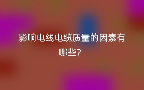 影響電線電纜質(zhì)量的因素有哪些？(圖1)
