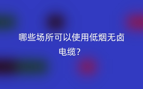 哪些場(chǎng)所可以使用低煙無(wú)鹵電纜？(圖1)