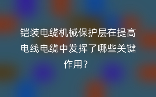 鎧裝電纜機械保護層在提高電線電纜中發(fā)揮了哪些關(guān)鍵作用？(圖1)