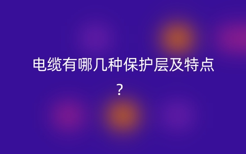 電纜有哪幾種保護(hù)層及特點(diǎn)？(圖1)