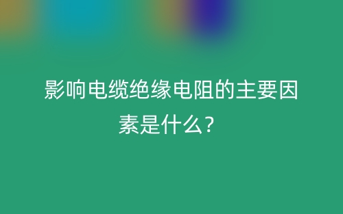 影響電纜絕緣電阻的主要因素是什么？(圖1)