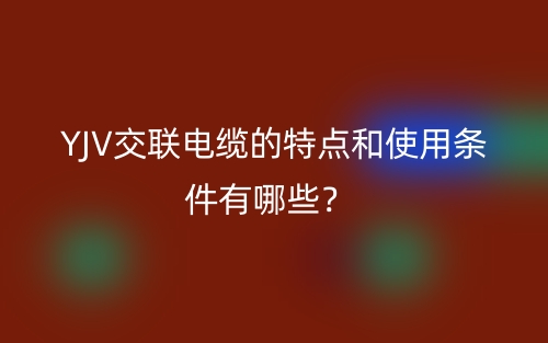 YJV交聯(lián)電纜的特點(diǎn)和使用條件有哪些？(圖1)
