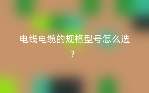 電線電纜的規(guī)格型號(hào)怎么選？(圖1)