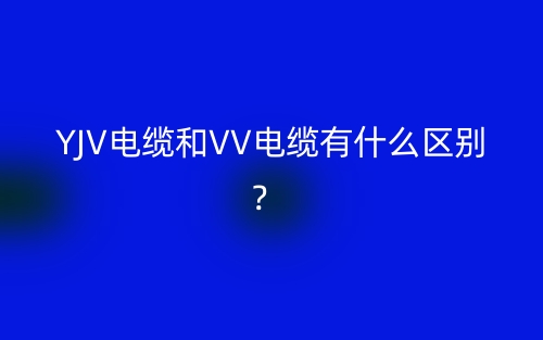 YJV電纜和VV電纜有什么區(qū)別？(圖1)