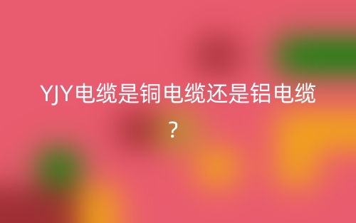 YJY電纜是銅電纜還是鋁電纜？(圖1)