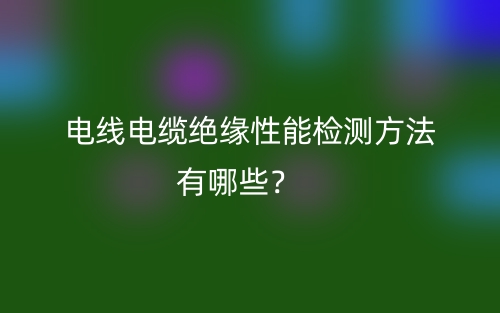 電線電纜絕緣性能檢測方法有哪些？(圖1)