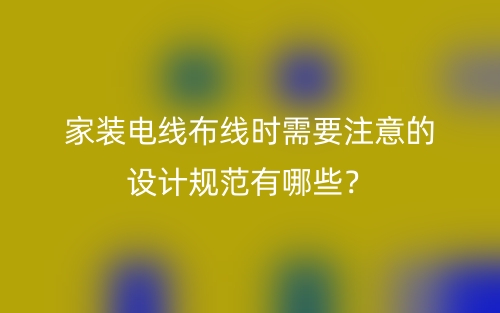 家裝電線布線時需要注意的設(shè)計規(guī)范有哪些？(圖1)