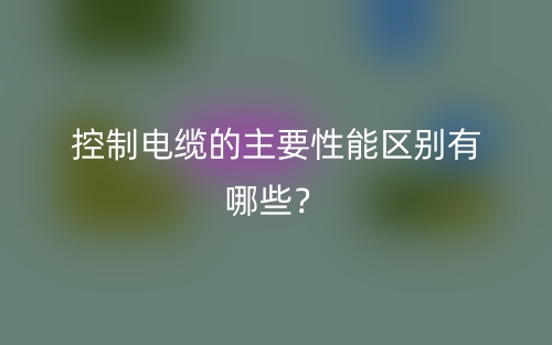 控制電纜的主要性能區(qū)別有哪些？(圖1)