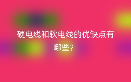 硬電線和軟電線的優(yōu)缺點有哪些？(圖1)