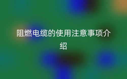 阻燃電纜的使用注意事項(xiàng)介紹(圖1)