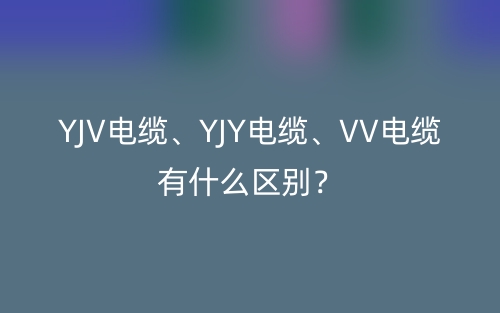 YJV電纜、YJY電纜、VV電纜有什么區(qū)別？(圖1)