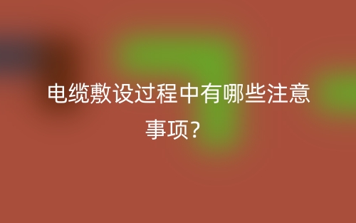 電纜敷設(shè)過程中有哪些注意事項(xiàng)？(圖1)