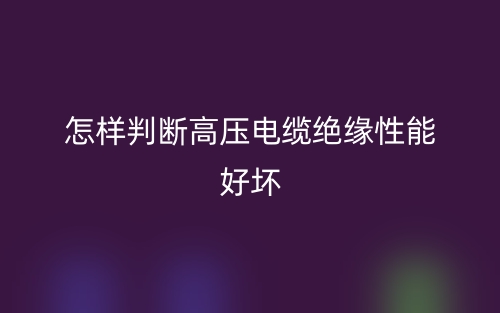 怎樣判斷高壓電纜絕緣性能好壞(圖1)