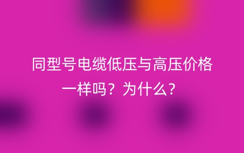 同型號電纜低壓與高壓價格一樣嗎？為什么？(圖1)