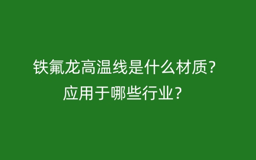 鐵氟龍高溫線是什么材質(zhì)？應(yīng)用于哪些行業(yè)？(圖1)