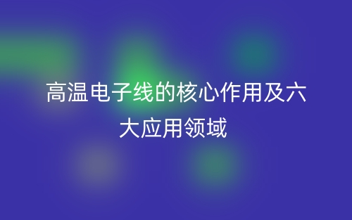 ?高溫電子線的核心作用及六大應(yīng)用領(lǐng)域(圖1)