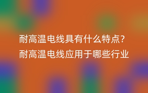 耐高溫電線具有什么特點(diǎn)？耐高溫電線應(yīng)用于哪些行業(yè)(圖1)
