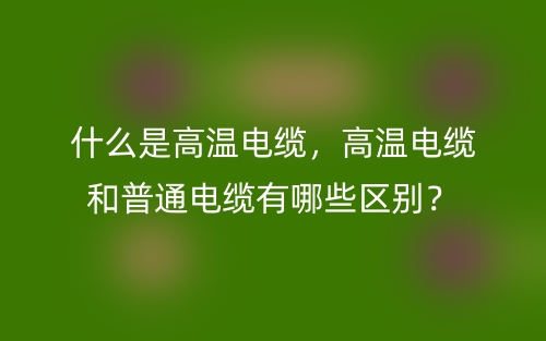 什么是高溫電纜，高溫電纜和普通電纜有哪些區(qū)別？(圖1)