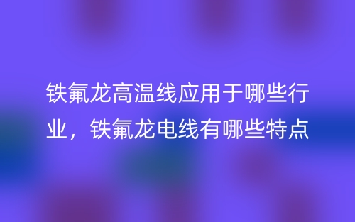 鐵氟龍高溫線應(yīng)用于哪些行業(yè)，鐵氟龍電線有哪些特點(diǎn)？(圖1)