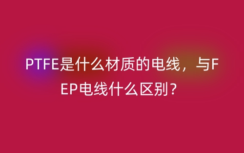 PTFE是什么材質(zhì)的電線，與FEP電線什么區(qū)別？(圖1)