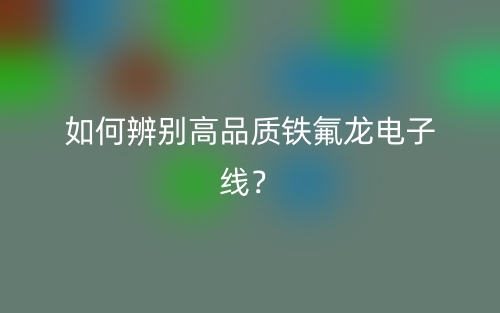 如何辨別高品質(zhì)鐵氟龍電子線？(圖1)