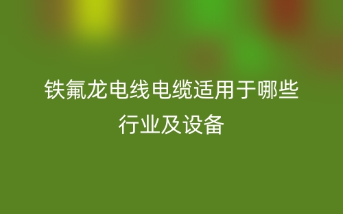 鐵氟龍電線電纜適用于哪些行業(yè)及設(shè)備(圖1)