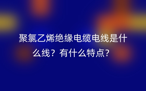 聚氯乙烯絕緣電纜電線是什么線？有什么特點？(圖1)