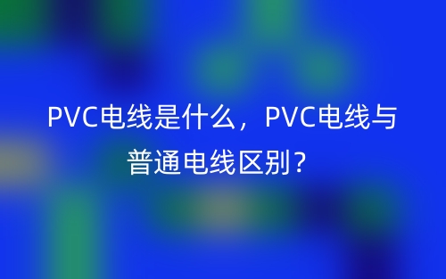 PVC電線是什么，PVC電線與普通電線區(qū)別？(圖1)