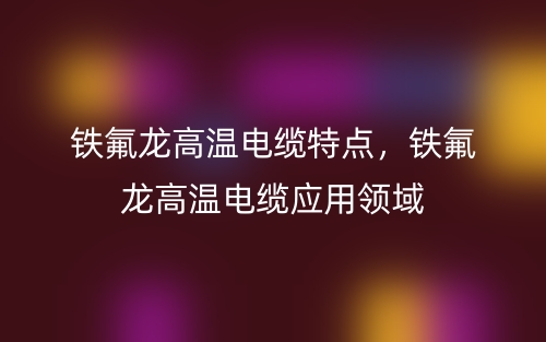 鐵氟龍高溫電纜特點，鐵氟龍高溫電纜應(yīng)用領(lǐng)域(圖1)