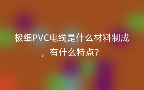 極細(xì)PVC電線是什么材料制成，有什么特點(diǎn)？(圖1)