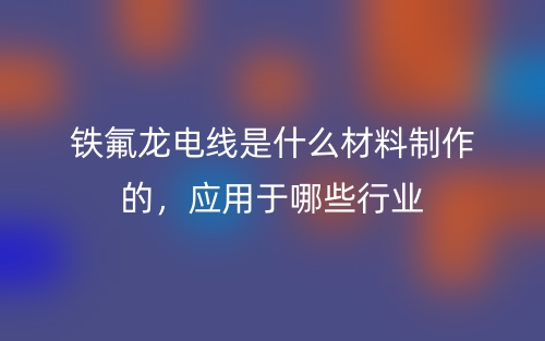 鐵氟龍電線是什么材料制作的，應(yīng)用于哪些行業(yè)(圖1)