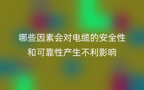 哪些因素會(huì)對(duì)電纜的安全性和可靠性產(chǎn)生不利影響？(圖1)