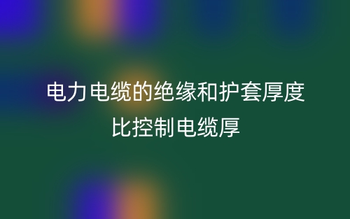 電力電纜的絕緣和護(hù)套厚度比控制電纜厚(圖1)