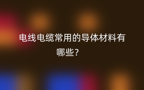 電線電纜常用的導(dǎo)體材料有哪些？(圖1)