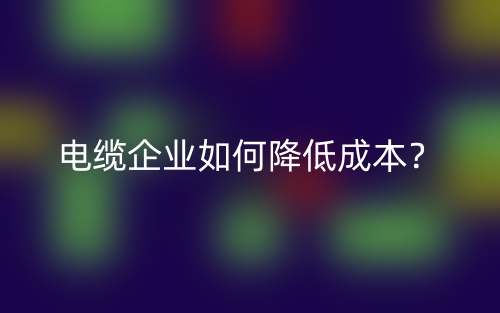 電纜企業(yè)如何降低成本？(圖1)