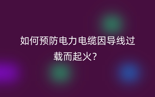 如何預防電力電纜因?qū)Ь€過載而起火？(圖1)