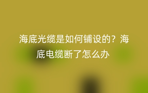 海底光纜是如何鋪設(shè)的？海底電纜斷了怎么辦(圖1)