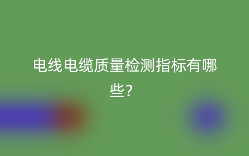 電線電纜質量檢測指標有哪些？(圖1)