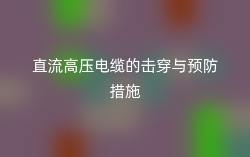 直流高壓電纜的擊穿與預(yù)防措施(圖1)