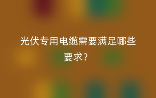 光伏專用電纜需要滿足哪些要求？(圖1)