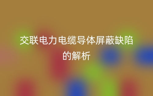 交聯(lián)電力電纜導(dǎo)體屏蔽缺陷的解析(圖1)