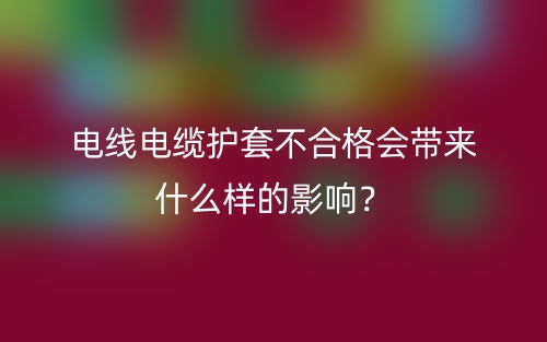 電線電纜護(hù)套不合格會(huì)帶來(lái)什么樣的影響？(圖1)
