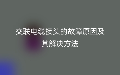 交聯(lián)電纜接頭的故障原因及其解決方法(圖1)
