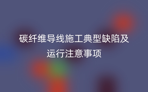 碳纖維導(dǎo)線施工典型缺陷及運(yùn)行注意事項(xiàng)(圖1)