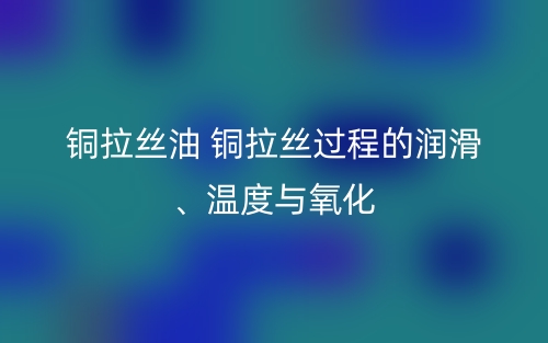 銅拉絲油 銅拉絲過程的潤(rùn)滑、溫度與氧化(圖1)