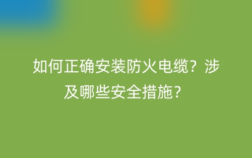 如何正確安裝防火電纜？涉及哪些安全措施？(圖1)