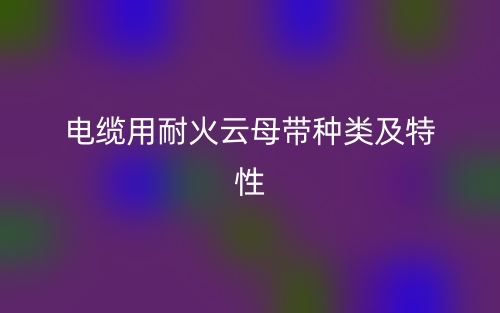 電纜用耐火云母帶種類及特性(圖1)