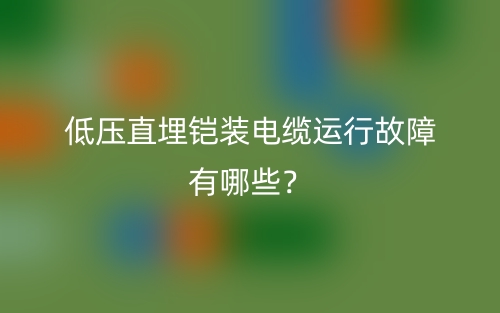 低壓直埋鎧裝電纜運(yùn)行故障有哪些？(圖1)